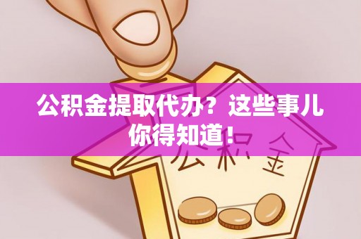 衡山公积金提取代办？这些事儿你得知道！