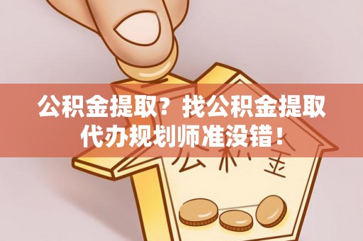 衡山公积金提取？找公积金提取代办规划师准没错！