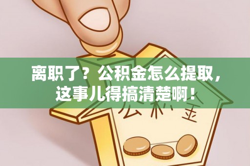 衡山离职了？公积金怎么提取，这事儿得搞清楚啊！