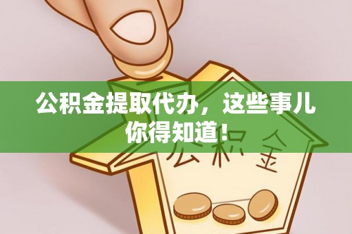 衡山公积金提取代办，这些事儿你得知道！