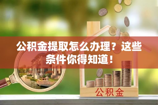 衡山公积金提取怎么办理？这些条件你得知道！