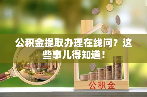 衡山公积金提取办理在线问？这些事儿得知道！