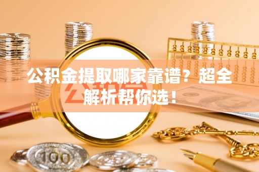衡山公积金提取哪家靠谱？超全解析帮你选！