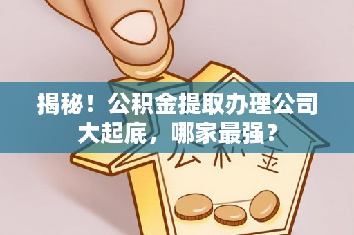 衡山揭秘！公积金提取办理公司大起底，哪家最强？