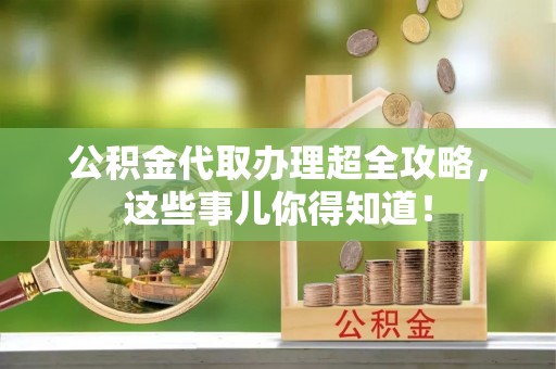 衡山公积金代取办理超全攻略，这些事儿你得知道！
