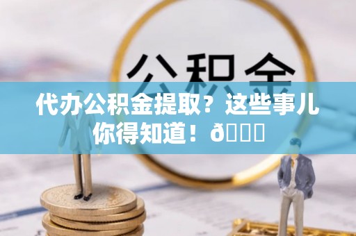 衡山代办公积金提取？这些事儿你得知道！😎
