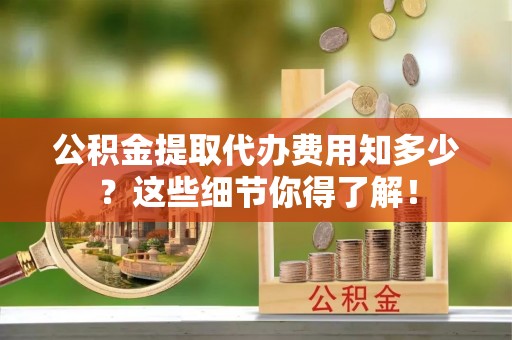 衡山公积金提取代办费用知多少？这些细节你得了解！