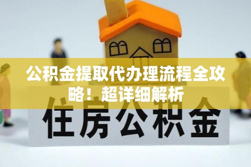 衡山公积金提取代办理流程全攻略！超详细解析