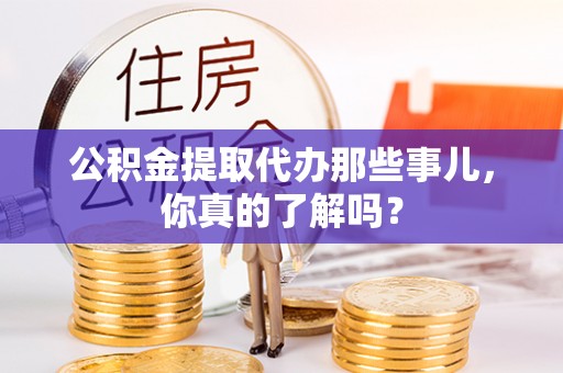 衡山公积金提取代办那些事儿，你真的了解吗？