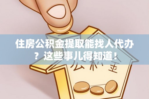 衡山住房公积金提取能找人代办？这些事儿得知道！