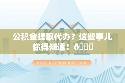 衡山公积金提取代办？这些事儿你得知道！😎