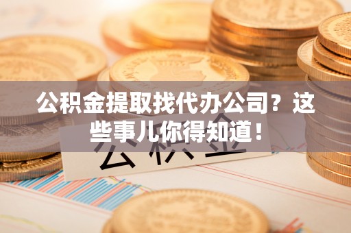 衡山公积金提取找代办公司？这些事儿你得知道！