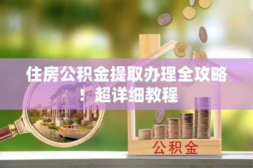 衡山住房公积金提取办理全攻略！超详细教程