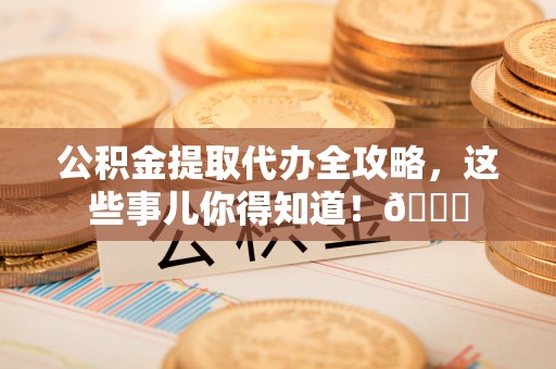 衡山公积金提取代办全攻略，这些事儿你得知道！😎