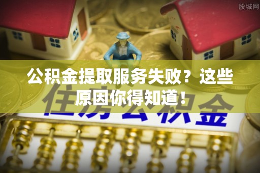 衡山公积金提取服务失败？这些原因你得知道！