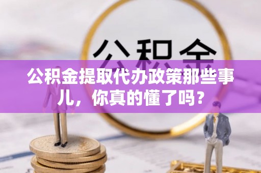 衡山公积金提取代办政策那些事儿，你真的懂了吗？
