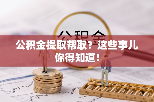 衡山公积金提取帮取？这些事儿你得知道！