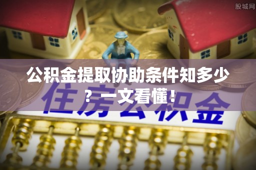 衡山公积金提取协助条件知多少？一文看懂！