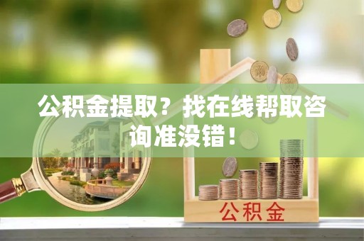 衡山公积金提取？找在线帮取咨询准没错！
