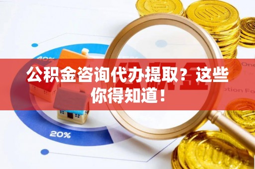 衡山公积金咨询代办提取？这些你得知道！
