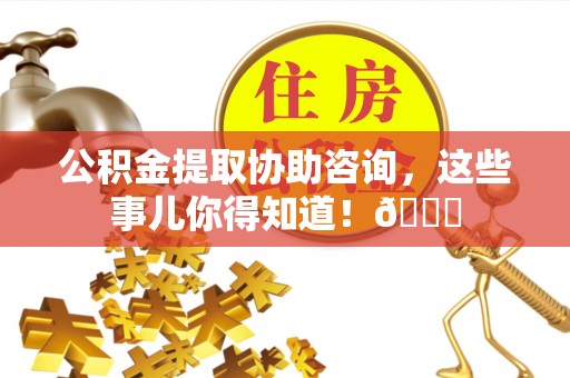 衡山公积金提取协助咨询，这些事儿你得知道！😎