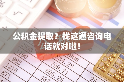 衡山公积金提取？找这通咨询电话就对啦！