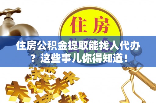 衡山住房公积金提取能找人代办？这些事儿你得知道！