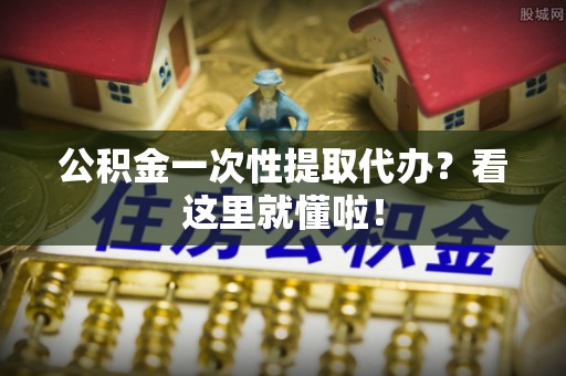 衡山公积金一次性提取代办？看这里就懂啦！