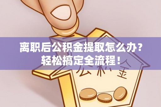 衡山离职后公积金提取怎么办？轻松搞定全流程！