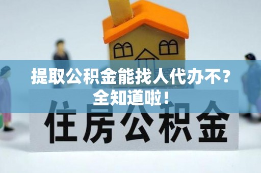 衡山提取公积金能找人代办不？全知道啦！