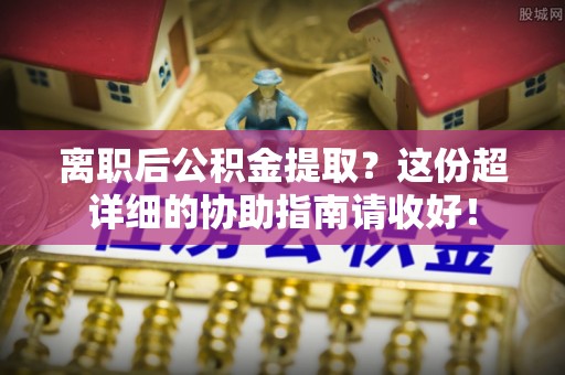 衡山离职后公积金提取？这份超详细的协助指南请收好！