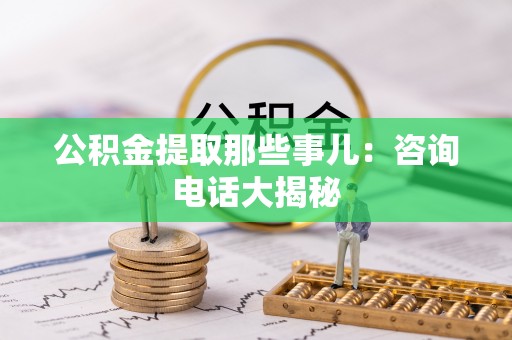 衡山公积金提取那些事儿：咨询电话大揭秘