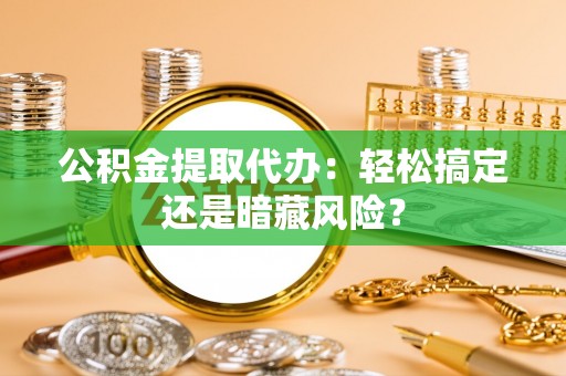 衡山公积金提取代办：轻松搞定还是暗藏风险？