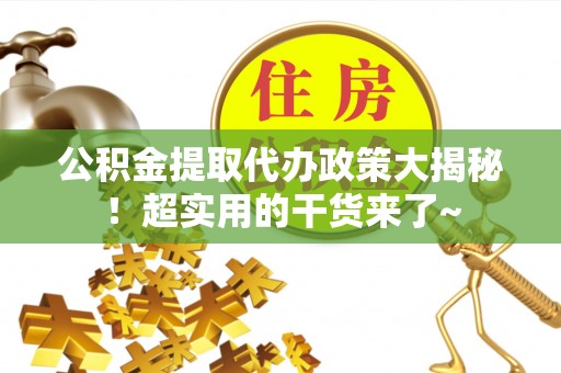 衡山公积金提取代办政策大揭秘！超实用的干货来了~