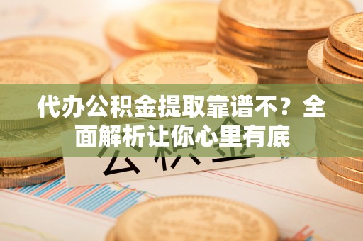 衡山代办公积金提取靠谱不？全面解析让你心里有底