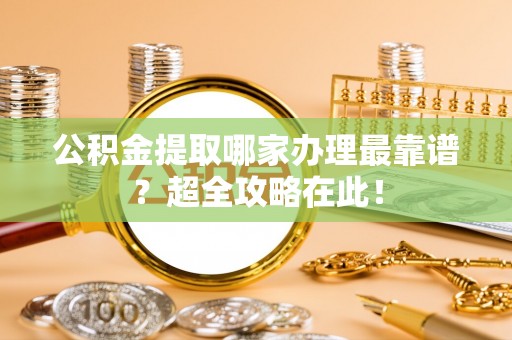 衡山公积金提取哪家办理最靠谱？超全攻略在此！