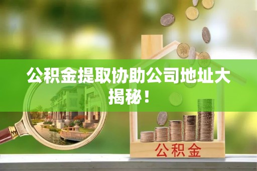 衡山公积金提取协助公司地址大揭秘！