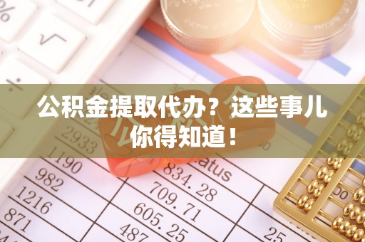 衡山公积金提取代办？这些事儿你得知道！