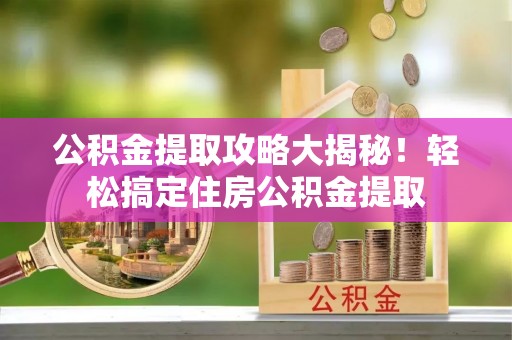 衡山公积金提取攻略大揭秘！轻松搞定住房公积金提取