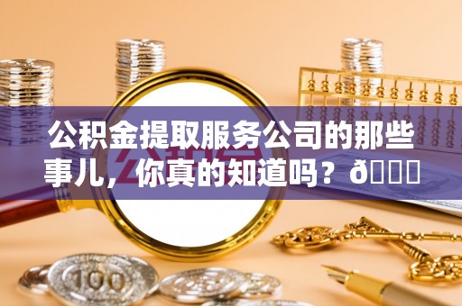 衡山公积金提取服务公司的那些事儿，你真的知道吗？😎