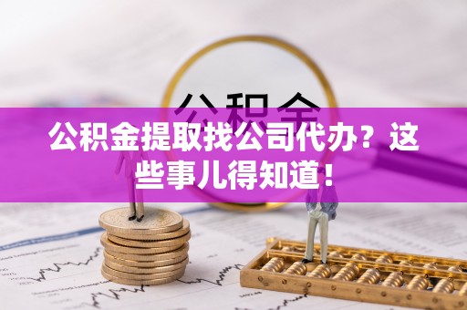 衡山公积金提取找公司代办？这些事儿得知道！