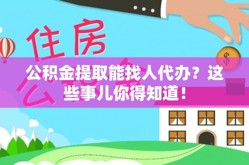 衡山公积金提取能找人代办？这些事儿你得知道！