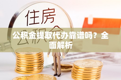 衡山公积金提取代办靠谱吗？全面解析