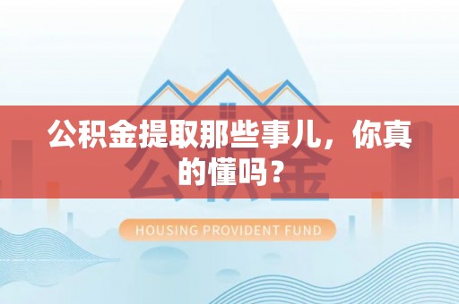 衡山公积金提取那些事儿，你真的懂吗？