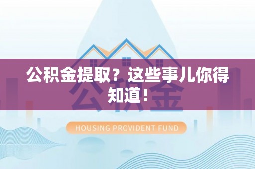 衡山公积金提取？这些事儿你得知道！