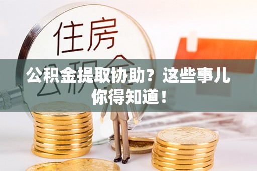 衡山公积金提取协助？这些事儿你得知道！