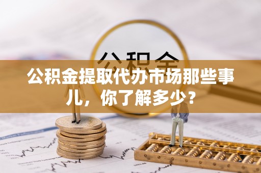 衡山公积金提取代办市场那些事儿，你了解多少？
