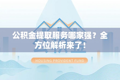 衡山公积金提取服务哪家强？全方位解析来了！