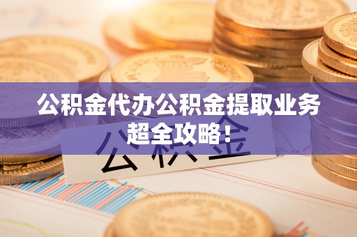 衡山公积金代办公积金提取业务超全攻略！