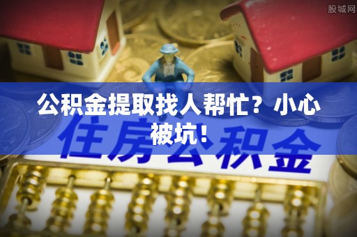衡山公积金提取找人帮忙？小心被坑！